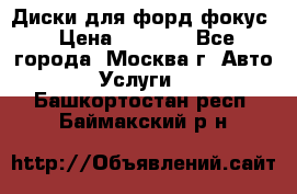 Диски для форд фокус › Цена ­ 6 000 - Все города, Москва г. Авто » Услуги   . Башкортостан респ.,Баймакский р-н